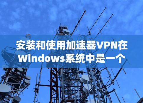 安装和使用加速器VPN在Windows系统中是一个相对 straightforward 的过程，以下是一步步的指南