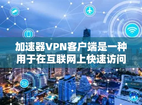 加速器VPN客户端是一种用于在互联网上快速访问加密网络服务的软件。这些客户端通常提供多种VPN协议，如VPN、VPN+VPN3等，可以帮助用户更高效地进行网络访问