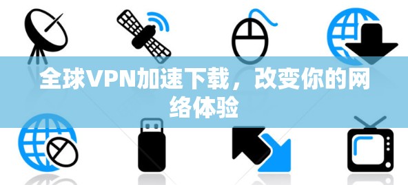全球VPN加速下载，改变你的网络体验