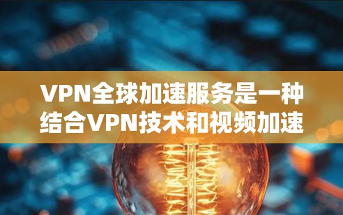 VPN全球加速服务是一种结合VPN技术和视频加速的技术，旨在提供一种安全且高效的网络连接方式，同时加速视频流。以下是对这种服务的详细分析