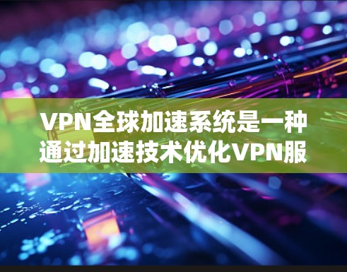 VPN全球加速系统是一种通过加速技术优化VPN服务器，提升服务速度的网络技术。以下是其详细解析