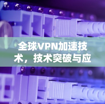 全球VPN加速技术，技术突破与应用展望