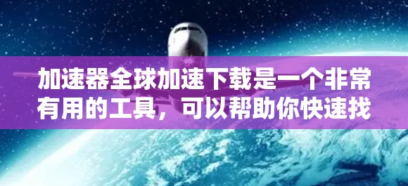 加速器全球加速下载是一个非常有用的工具，可以帮助你快速找到和下载你想要的资源。如果你是想加速下载、节省存储空间，或者优化你的网站性能，以下是一些可能对你有帮助的加速器推荐