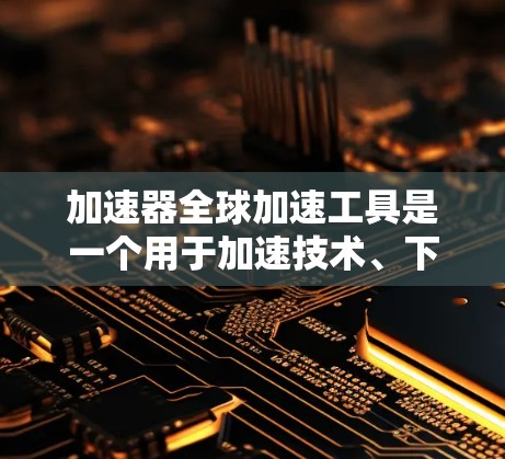 加速器全球加速工具是一个用于加速技术、下载和推广的工具，广泛应用于多个领域。以下是对该工具的详细介绍
