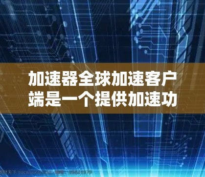 加速器全球加速客户端是一个提供加速功能的移动应用工具，通常用于加速车辆的加速服务。通过这个客户端，用户可以在不同设备上使用加速功能，以提升驾驶体验。以下是关于如何使用这一工具的一些关键点