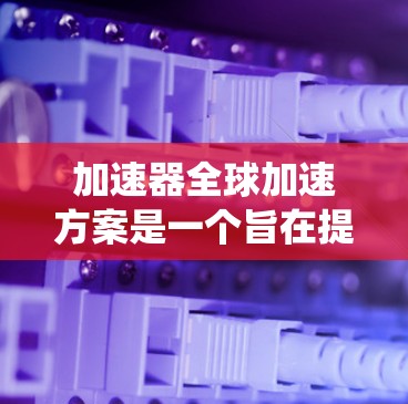 加速器全球加速方案是一个旨在提升汽车加速性能的技术，通过优化电机、驱动系统和电枢设计等方式，提升燃油效率和综合性能，同时减少碳排放。以下是对该主题的系统性总结