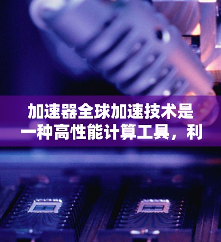 加速器全球加速技术是一种高性能计算工具，利用分布式计算和网络架构，提升计算效率，广泛应用于科学、工程、数据处理等多个领域。以下是对该技术的详细总结