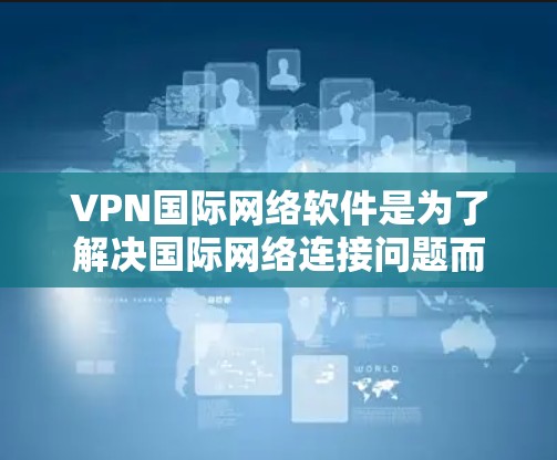 VPN国际网络软件是为了解决国际网络连接问题而设计的工具，广泛应用于构建跨国网络环境。以下是对这些软件的详细介绍，包括主要类型和适用场景