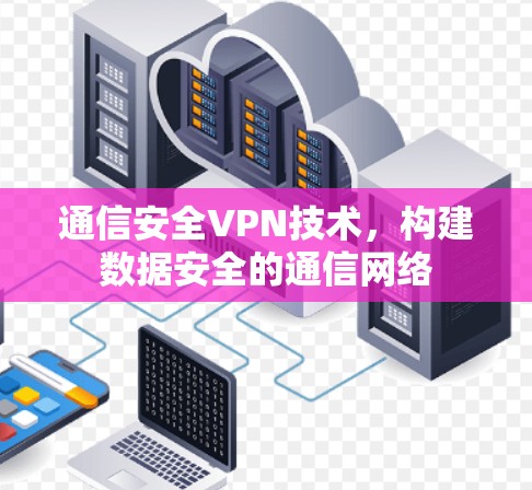 通信安全VPN技术，构建数据安全的通信网络