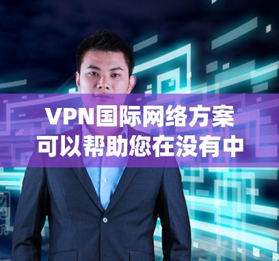 VPN国际网络方案可以帮助您在没有中国本地 hop点的情况下，连接到中国的互联网。以下是关于国际网络和VPN的详细介绍