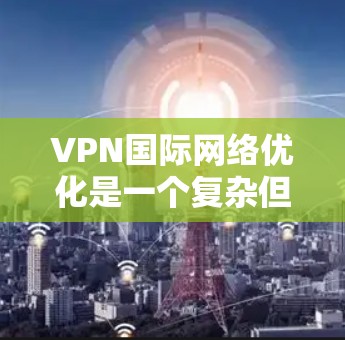 VPN国际网络优化是一个复杂但可行的过程，通过以下步骤可以有效地实现
