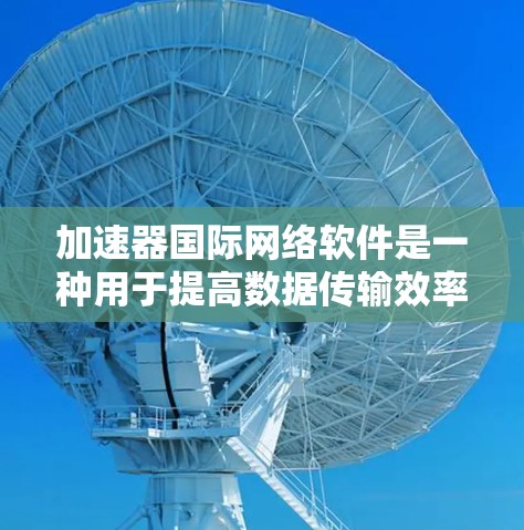 加速器国际网络软件是一种用于提高数据传输效率的网络加速工具，支持多种协议，帮助用户优化网络流的传输速度。以下是对该软件的详细分析和步骤指南
