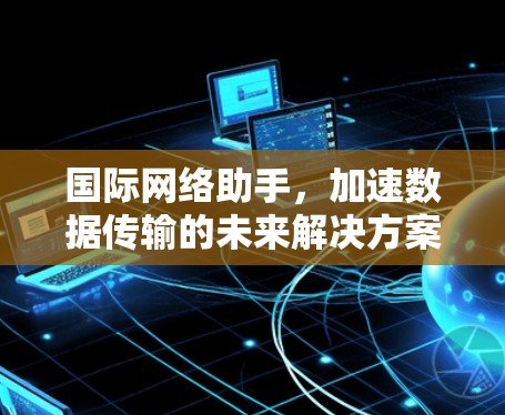国际网络助手，加速数据传输的未来解决方案