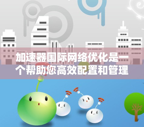 加速器国际网络优化是一个帮助您高效配置和管理国际网络设备的工具，通过优化网络性能和安全性。以下是对加速器国际网络优化的详细分析和步骤说明