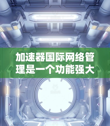 加速器国际网络管理是一个功能强大的工具，用于管理网络连接，包括多语言和多区域的网络连接。以下是对其功能的详细说明