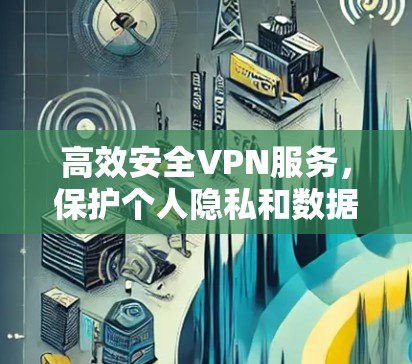 高效安全VPN服务，保护个人隐私和数据安全的可靠选择