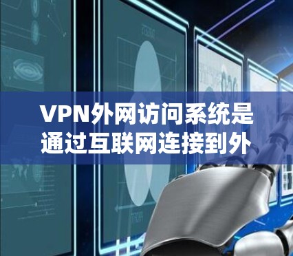 VPN外网访问系统是通过互联网连接到外部网络的设备，用于在线访问外网内容。以下是一些关键信息，帮助你更好地理解和安全访问