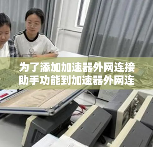 为了添加加速器外网连接助手功能到加速器外网连接中，以下是详细的步骤说明