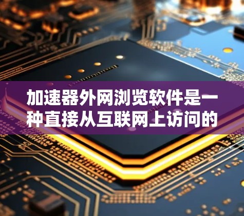 加速器外网浏览软件是一种直接从互联网上访问的加速工具，用户只需在浏览器中输入加速器名称即可使用，无需设置防火墙。以下是对该软件的详细分析