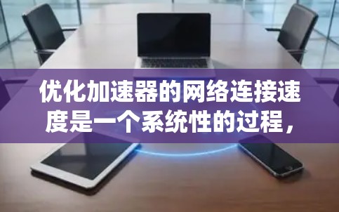 优化加速器的网络连接速度是一个系统性的过程，需要综合考虑多个因素。以下是一步步的优化方案