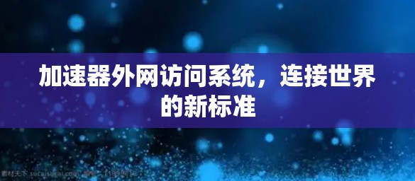加速器外网访问系统，连接世界的新标准