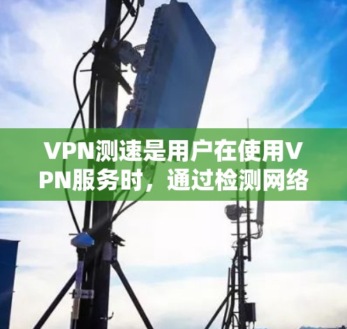 VPN测速是用户在使用VPN服务时，通过检测网络速度来验证网络性能和确保数据传输效率的过程。以下是对VPN测速的详细解答