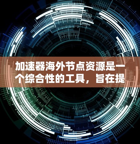 加速器海外节点资源是一个综合性的工具，旨在提升海外节点的投资效率和决策质量。以下是对这一概念的详细分析