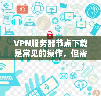 VPN服务器节点下载是常见的操作，但需要注意以下几点以确保安全和合规