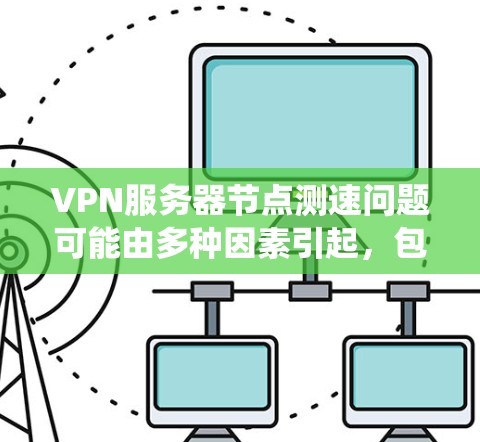 VPN服务器节点测速问题可能由多种因素引起，包括服务器节点被封禁、连接不稳定等。以下是对该问题的系统性和详细的解答
