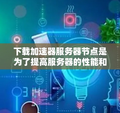 下载加速器服务器节点是为了提高服务器的性能和效率，特别是在处理多个请求和应用时。以下是一些关键步骤和考虑因素