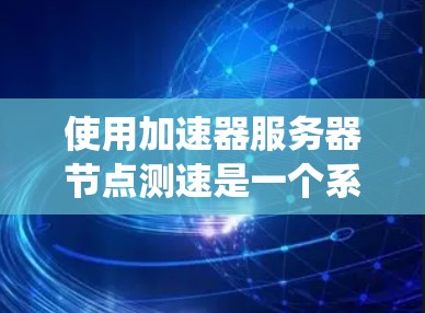 使用加速器服务器节点测速是一个系统化的流程，涉及多个步骤和必要的准备。以下是一步步的指南