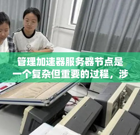 管理加速器服务器节点是一个复杂但重要的过程，涉及多个方面，包括配置、维护和监控。以下是一个结构化的指南，帮助您系统地管理加速器服务器节点