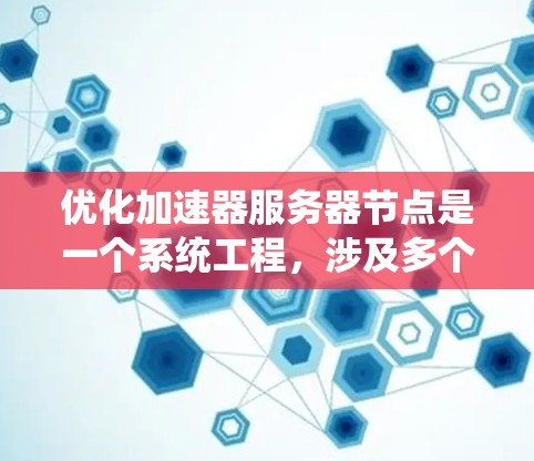 优化加速器服务器节点是一个系统工程，涉及多个关键步骤。以下是一个系统化的优化流程