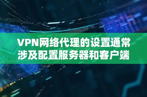 VPN网络代理的设置通常涉及配置服务器和客户端的设置。以下是一些基本的步骤，你可以根据你的具体VPN服务来调整