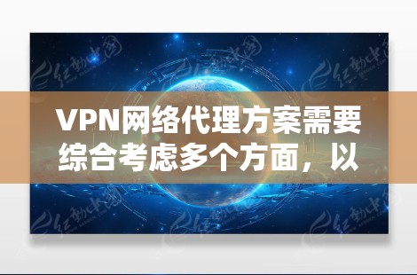 VPN网络代理方案需要综合考虑多个方面，以确保数据安全、隐私保护以及合规性。以下是一个全面的VPN网络代理方案建议