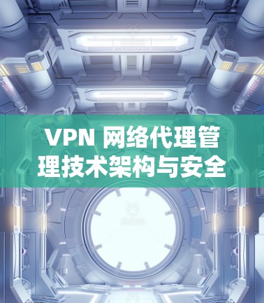 VPN 网络代理管理技术架构与安全防护