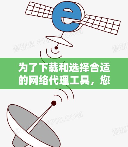 为了下载和选择合适的网络代理工具，您可以按照以下步骤进行