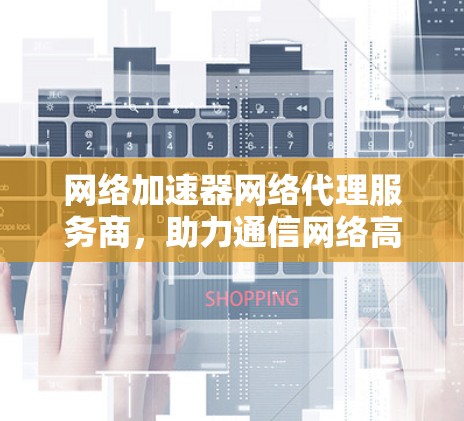 网络加速器网络代理服务商，助力通信网络高效运行