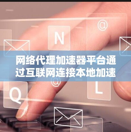 网络代理加速器平台通过互联网连接本地加速器，提供更快的下载体验。以下是关于该平台的详细信息