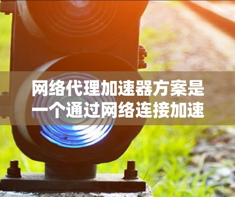 网络代理加速器方案是一个通过网络连接加速器来提高资源利用率的系统设计。以下是其详细说明