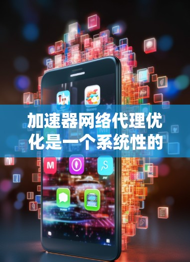 加速器网络代理优化是一个系统性的技术领域，旨在通过设置特定参数来提升网络连接速度。以下是对该领域的一些关键点的总结和优化建议