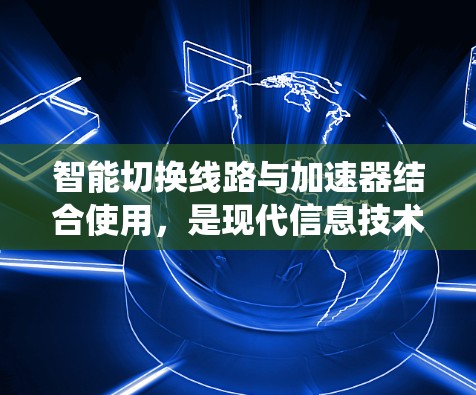 智能切换线路与加速器结合使用，是现代信息技术发展中的重要技术，旨在提升系统性能和高效管理网络。以下是结合两者的详细分析