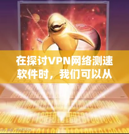 在探讨VPN网络测速软件时，我们可以从以下几个方面进行系统阐述