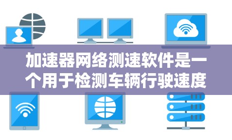 加速器网络测速软件是一个用于检测车辆行驶速度的工具，旨在帮助用户评估车辆性能或在高速公路上测试车辆性能。以下是关于该软件的详细信息