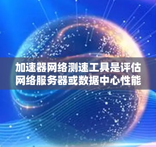 加速器网络测速工具是评估网络服务器或数据中心性能和可用性的工具，广泛应用于数据中心、云服务器和应用服务器。以下是对该工具的详细总结