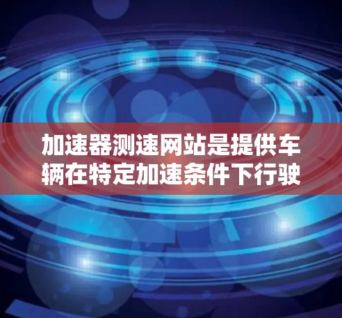 加速器测速网站是提供车辆在特定加速条件下行驶速度数据和分析的平台，广泛应用于汽车测试和安全评估。以下是关于这些网站的详细信息