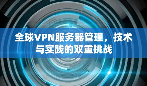 全球VPN服务器管理，技术与实践的双重挑战