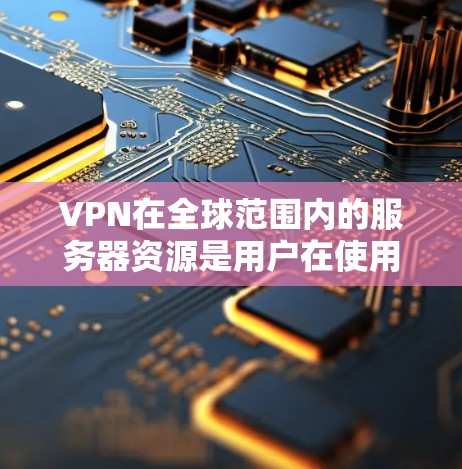 VPN在全球范围内的服务器资源是用户在使用时的重要信息，具体取决于用户所在的国家和地区。以下是一些常见的VPN服务器资源及其特点