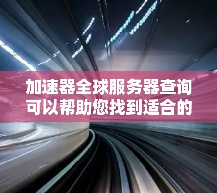加速器全球服务器查询可以帮助您找到适合的加速器，以快速连接到全球服务器。以下是一些常见的加速器工具，您可以根据自己的需求选择