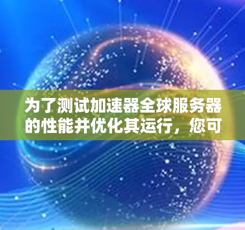 为了测试加速器全球服务器的性能并优化其运行，您可以按照以下步骤进行操作